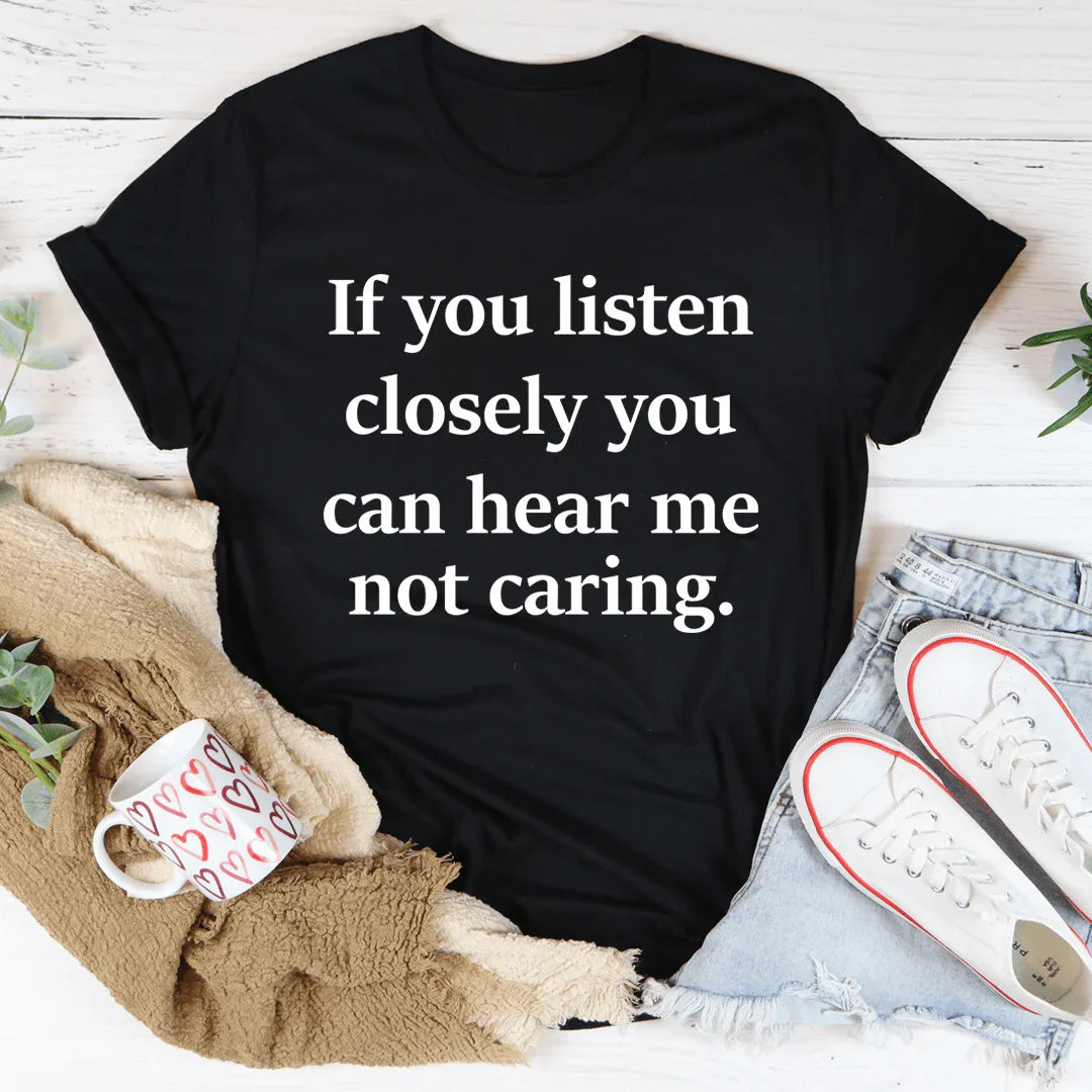 If You Listen Closely You Can Hear Me Not Caring Tee